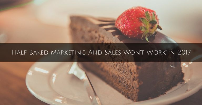 Half Baked Marketing And Sales Won’t Work In 2017